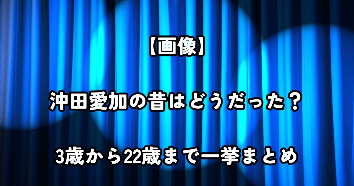 【画像】沖田愛加の昔はどうだった？3歳から22歳まで一挙まとめ