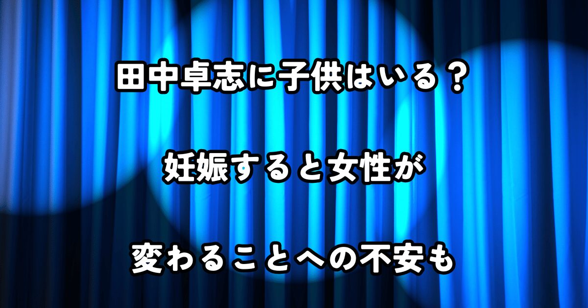 田中卓志に子供はいる？妊娠すると女性が変わることへの不安も