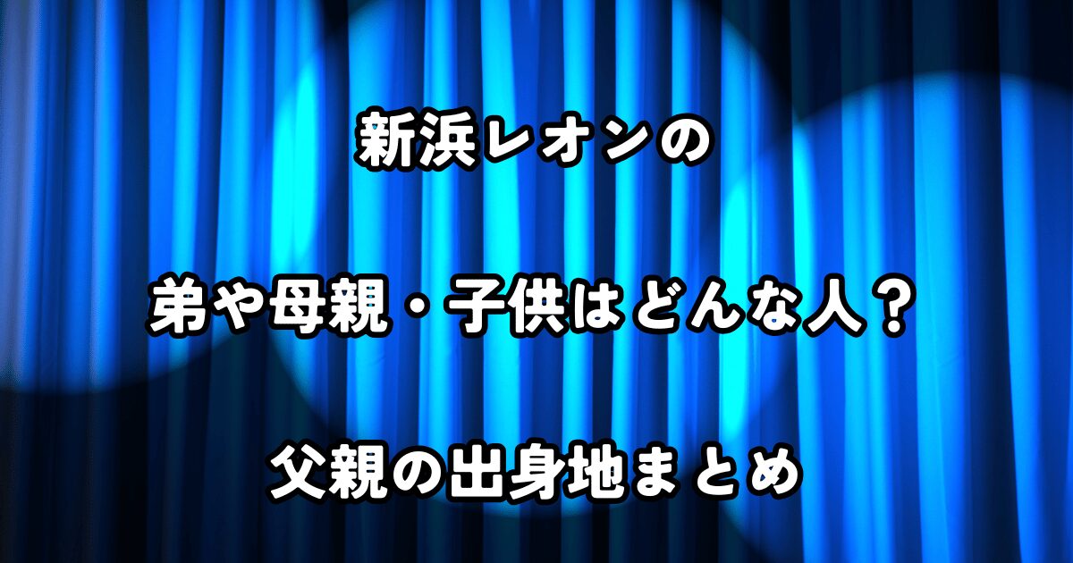 新浜レオンの弟や母親・子供はどんな人？父親の出身地まとめ